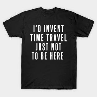 I'd Invent Time Travel Just Not To Be Here T-Shirt